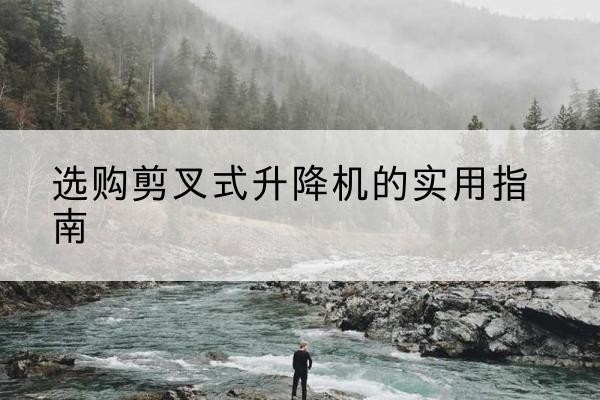 重庆剪叉式升降机怎么选-选购剪叉式升降机的实用指南