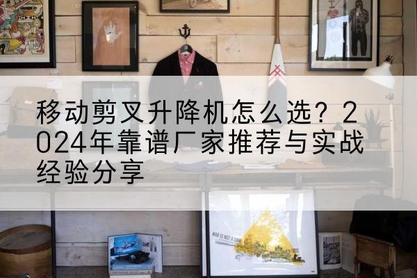 重庆升降平台厂家推荐-移动剪叉升降机怎么选？2024年靠谱厂家推荐与实战经验分享