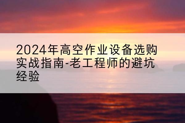 重庆高空作业升降机厂家推荐-2024年高空作业设备选购实战指南-老工程师的避坑经验