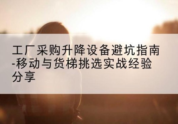 重庆移动式升降机怎么选-工厂采购升降设备避坑指南-移动与货梯挑选实战经验分享
