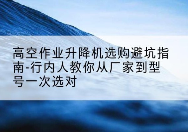 重庆升降平台厂家-高空作业升降机选购避坑指南-行内人教你从厂家到型号一次选对