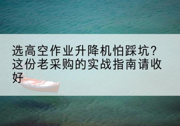 重庆高空作业升降机厂家推荐-选高空作业升降机怕踩坑？这份老采购的实战指南请收好