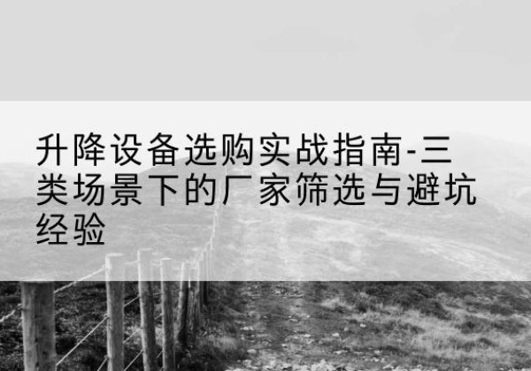 重庆移动式升降机厂家推荐-升降设备选购实战指南-三类场景下的厂家筛选与避坑经验