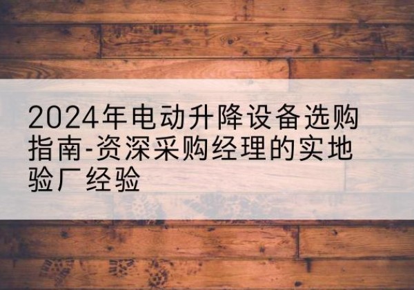重庆电动剪叉升降平台厂家-2024年电动升降设备选购指南-资深采购经理的实地验厂经验