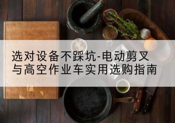 重庆电动剪叉升降平台怎么选-选对设备不踩坑-电动剪叉与高空作业车实用选购指南