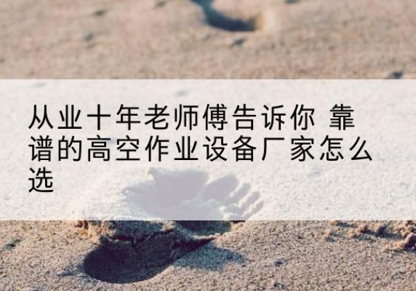 重庆高空作业升降机厂家推荐-从业十年老师傅告诉你 靠谱的高空作业设备厂家怎么选