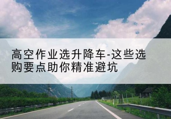 重庆升降车厂家-高空作业选升降车-这些选购要点助你*避坑