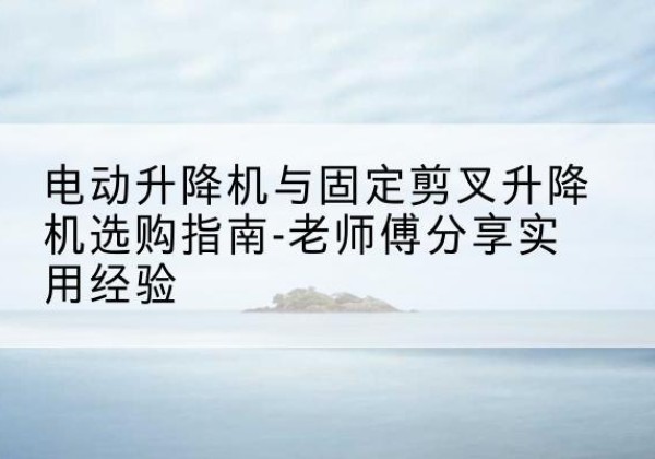 重庆电动升降机怎么选-电动升降机与固定剪叉升降机选购指南-老师傅分享实用经验