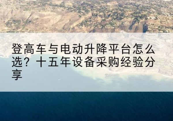 重庆登高车厂家厂家-登高车与电动升降平台怎么选？十五年设备采购经验分享