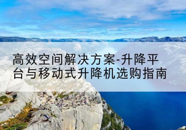 重庆升降平台厂家-*空间解决方案-升降平台与移动式升降机选购指南