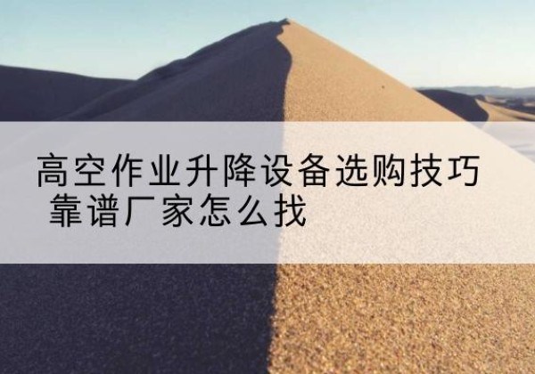 重庆电动升降平台厂家推荐-高空作业升降设备选购技巧 靠谱厂家怎么找