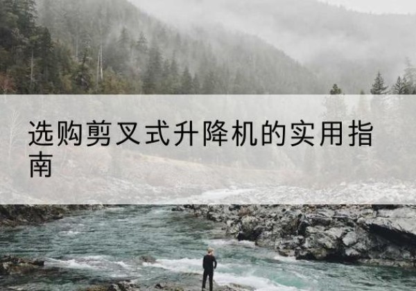 重庆剪叉式升降机怎么选-选购剪叉式升降机的实用指南