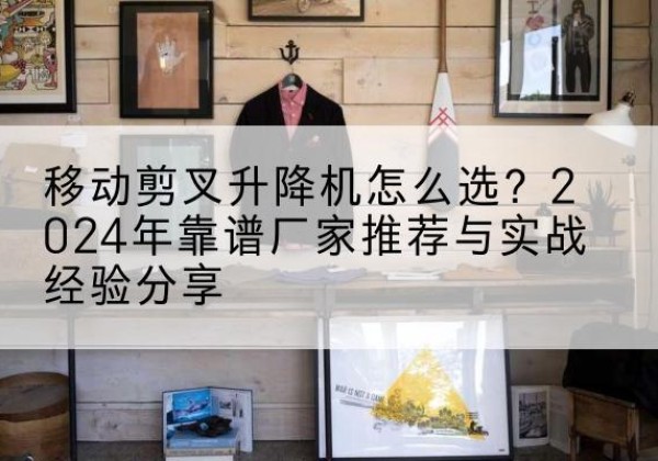 重庆升降平台厂家推荐-移动剪叉升降机怎么选？2024年靠谱厂家推荐与实战经验分享